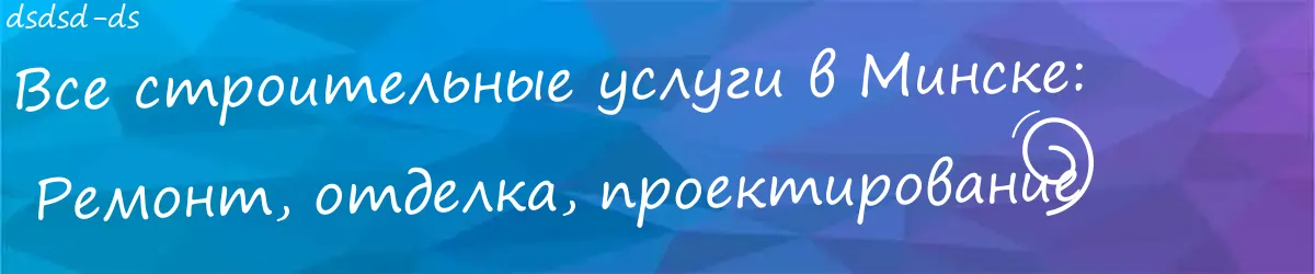 Строительные компании в Минске:  Ремонт, проектирование и отделка